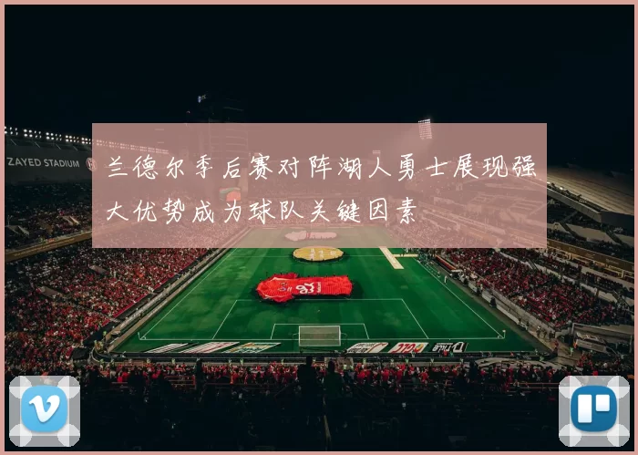兰德尔季后赛对阵湖人勇士展现强大优势成为球队关键因素