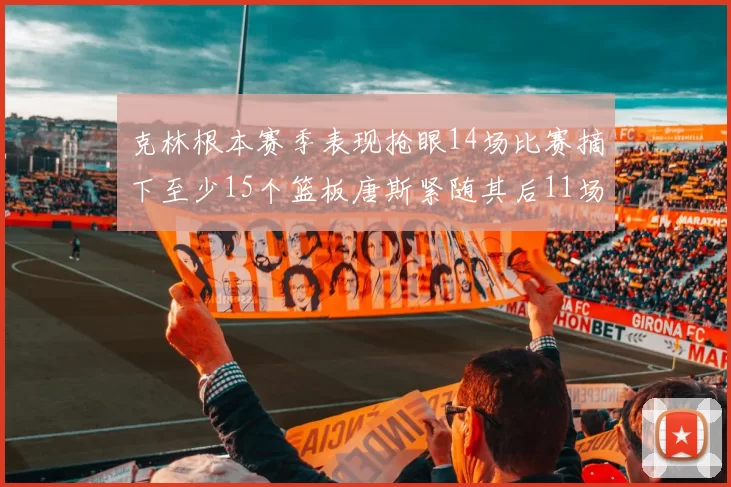 克林根本赛季表现抢眼14场比赛摘下至少15个篮板唐斯紧随其后11场精彩表现