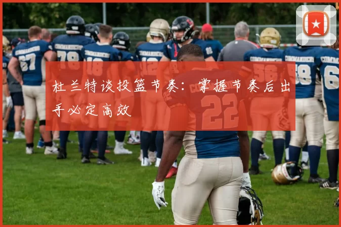 杜兰特谈投篮节奏：掌握节奏后出手必定高效