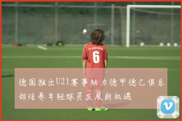 德国推出U21赛事助力德甲德乙俱乐部培养年轻球员发展新机遇
