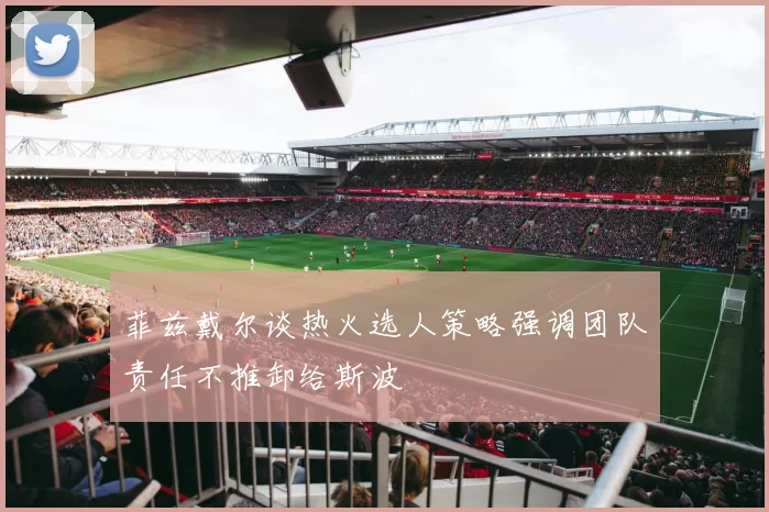 菲兹戴尔谈热火选人策略强调团队责任不推卸给斯波
