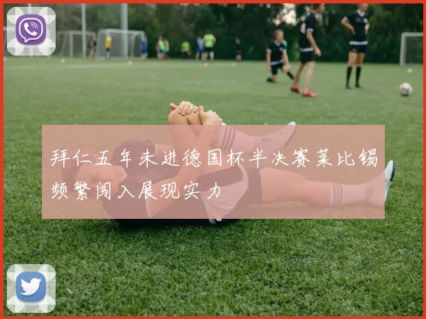 拜仁五年未进德国杯半决赛莱比锡频繁闯入展现实力