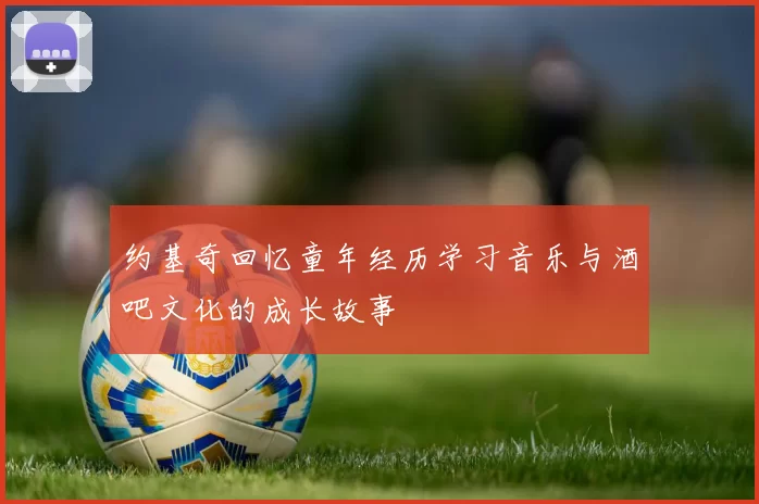 约基奇回忆童年经历学习音乐与酒吧文化的成长故事