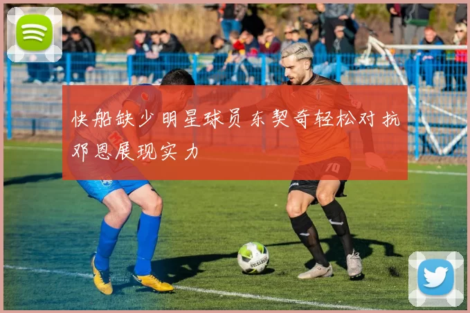 快船缺少明星球员东契奇轻松对抗邓恩展现实力