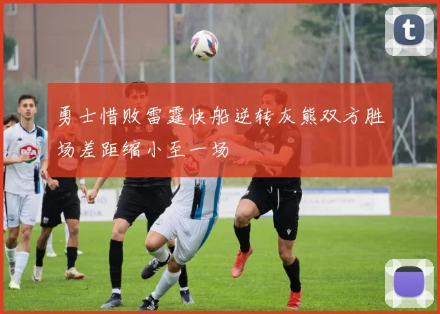 勇士惜败雷霆快船逆转灰熊双方胜场差距缩小至一场