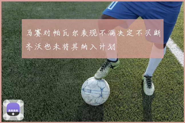 马赛对帕瓦尔表现不满决定不买断齐沃也未将其纳入计划