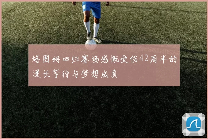 塔图姆回归赛场感慨受伤42周半的漫长等待与梦想成真