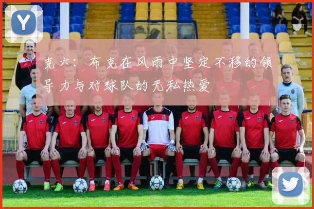 克六：布克在风雨中坚定不移的领导力与对球队的无私热爱