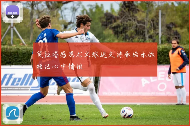 莫拉塔感恩尤文球迷支持承诺永远铭记心中情谊