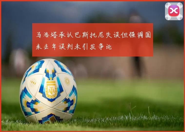 马洛塔承认巴斯托尼失误但强调国米去年误判未引发争论