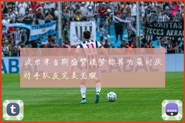 波尔津吉斯盛赞追梦称其为最讨厌对手队友完美无瑕