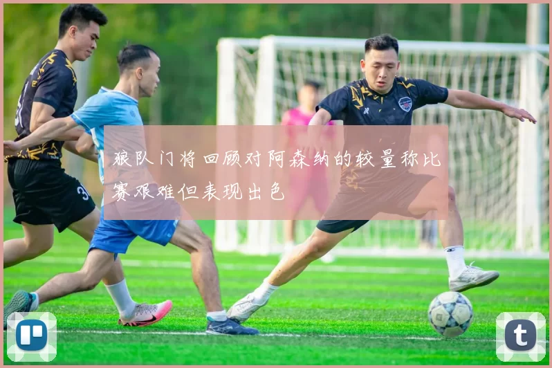 狼队门将回顾对阿森纳的较量称比赛艰难但表现出色