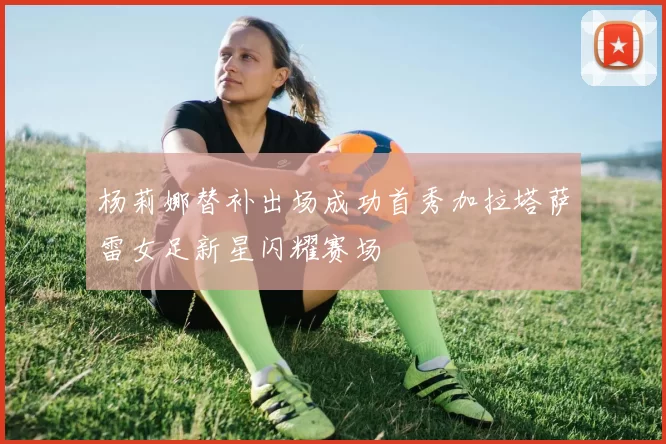 杨莉娜替补出场成功首秀加拉塔萨雷女足新星闪耀赛场