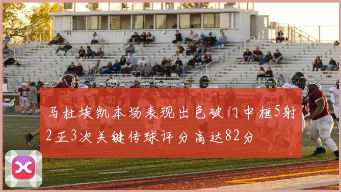 马杜埃凯本场表现出色破门中框5射2正3次关键传球评分高达82分