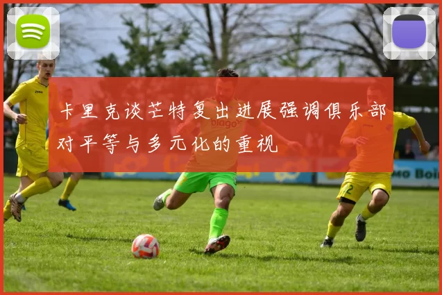 卡里克谈芒特复出进展强调俱乐部对平等与多元化的重视