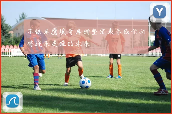 不敌老鹰埃奇库姆坚定表示我们必将迎来更强的未来