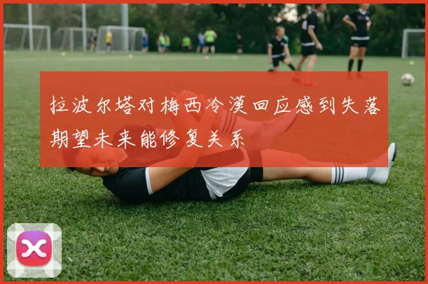 拉波尔塔对梅西冷漠回应感到失落期望未来能修复关系