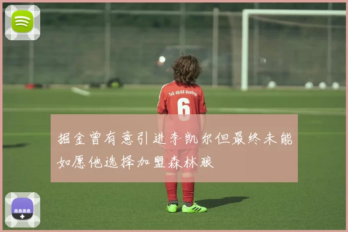 掘金曾有意引进李凯尔但最终未能如愿他选择加盟森林狼