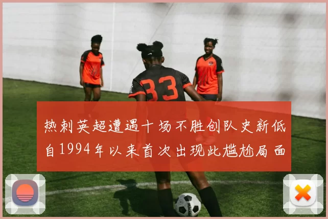 热刺英超遭遇十场不胜创队史新低自1994年以来首次出现此尴尬局面