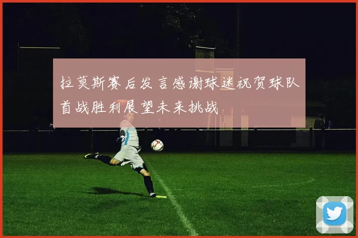 拉莫斯赛后发言感谢球迷祝贺球队首战胜利展望未来挑战