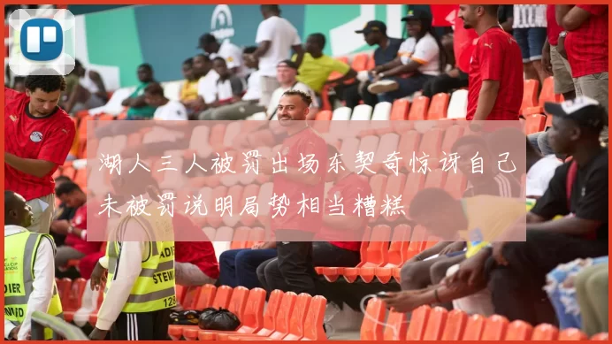 湖人三人被罚出场东契奇惊讶自己未被罚说明局势相当糟糕