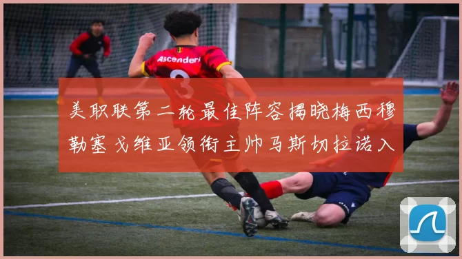 美职联第二轮最佳阵容揭晓梅西穆勒塞戈维亚领衔主帅马斯切拉诺入选