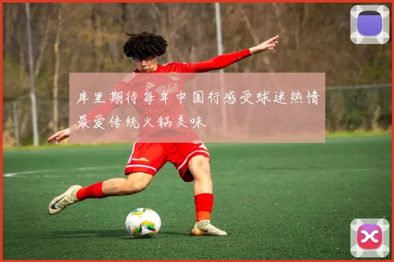 库里期待每年中国行感受球迷热情最爱传统火锅美味