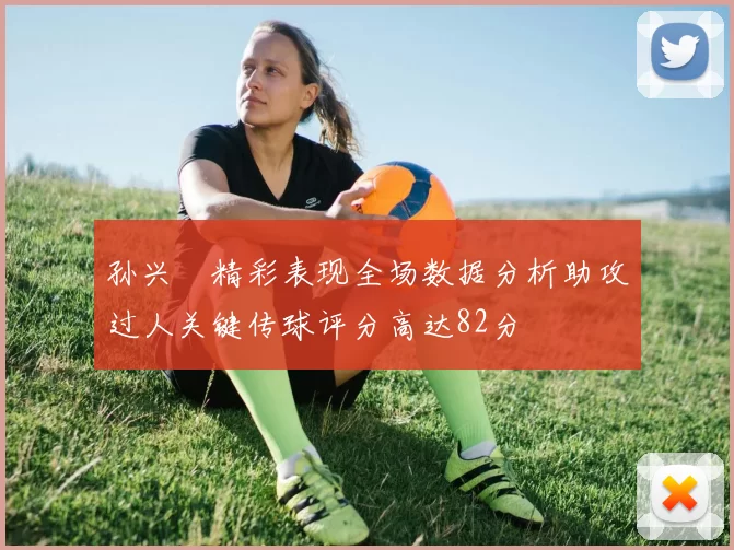 孙兴慜精彩表现全场数据分析助攻过人关键传球评分高达82分