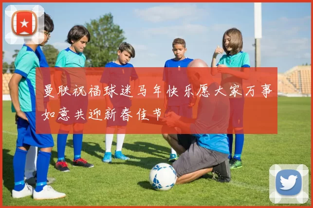 曼联祝福球迷马年快乐愿大家万事如意共迎新春佳节