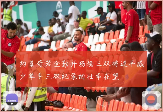 约基奇若全勤并场场三双将追平威少单季三双纪录的壮举在望