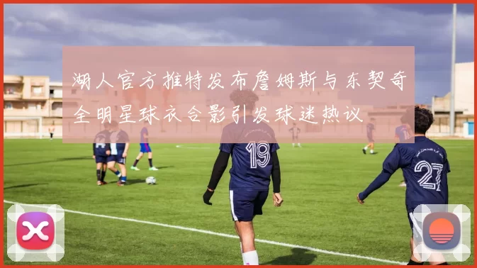 湖人官方推特发布詹姆斯与东契奇全明星球衣合影引发球迷热议
