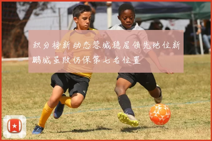 积分榜新动态蓉城稳居领先地位新鹏城虽败仍保第七名位置
